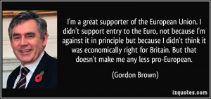 Union. I didn't support entry to the Euro, not because I'm against ...