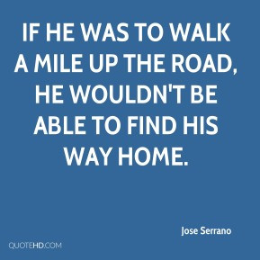 Jose Serrano - If he was to walk a mile up the road, he wouldn't be ...