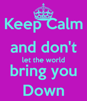keep-calm-and-don-t-let-the-world-bring-you-down.png