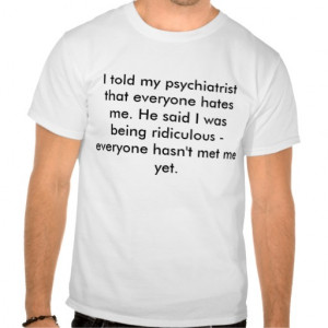 told my psychiatrist that everyone hates me. ... shirts