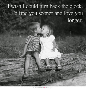 wish I could turn back the clock, I'd find you sooner and love you ...