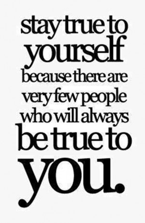 true to yourself because there are very few people who will always ...