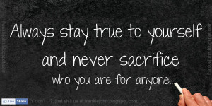 ... stay true to yourself and never sacrifice who you are for anyone