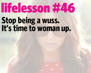 Stop being a wuss. It's time to woman up. Have faith and confidence in ...