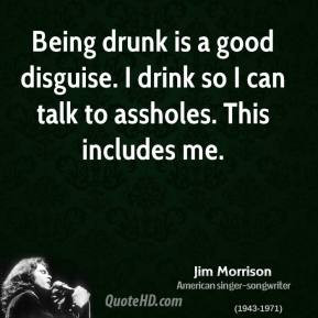 Being drunk is a good disguise. I drink so I can talk to assholes ...