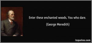 Enter these enchanted woods, You who dare. - George Meredith