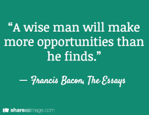 wise man will make more opportunities than he finds.”