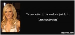 Throw caution to the wind and just do it. - Carrie Underwood