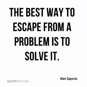 Alan Saporta - The best way to escape from a problem is to solve it.