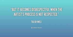 But it becomes disrespectful when the artist's process is not ...