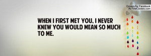first met you , Pictures , i never knew you would mean so much to me ...