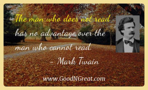 ... not read has no advantage over the man who cannot read. — Mark Twain