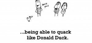 Happiness is, being able to quack like Donald Duck.