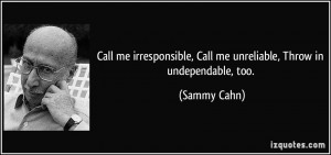 ... , Call me unreliable, Throw in undependable, too. - Sammy Cahn