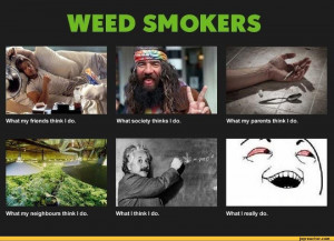 WEED SMOKERSWhat my friends think I do.What society thinks I do.What ...