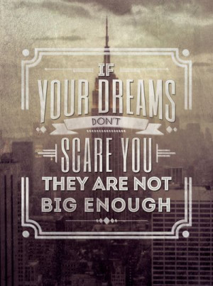 If your dreams don’t scare you they are not big enough.