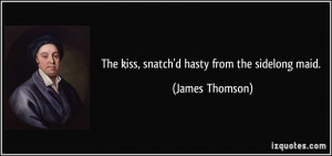 The kiss, snatch'd hasty from the sidelong maid. - James Thomson