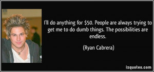 ... me to do dumb things. The possibilities are endless. - Ryan Cabrera