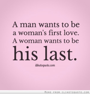 man wants to be a woman's first love. A woman wants to be his last.