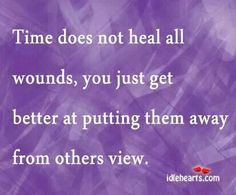 Time does not heal all wounds. You just get better at putting the away ...