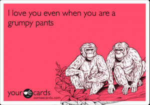 someecards.com - I love you even when you are a grumpy pants