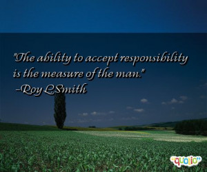 The ability to accept responsibility is the measure of the man.