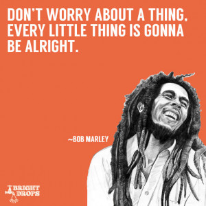 Don’t worry about a thing, every little thing is gonna be alright ...