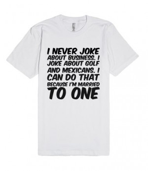 ... joke about golf and Mexicans. I can do that because I'm married to one