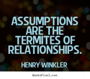 Assumptions are the termites of relationships.