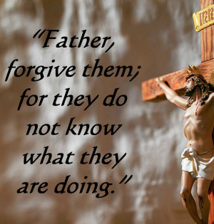 Father, forgive them; for they do not know what they are doing