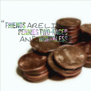 Friends are like pennies two-faced and Worthless