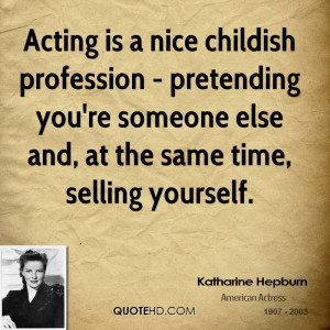 Acting is a nice childish profession - pretending you're someone else ...