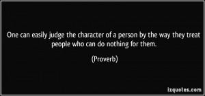 One can easily judge the character of a person by the way they treat ...