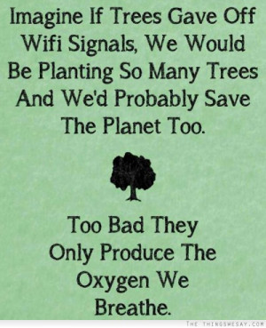 ... save the planet too too bad they only produce the oxygen we breathe