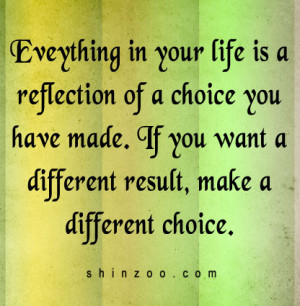 Everything in your life is a reflection of a choice you have made. If ...