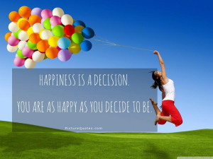 Happiness is a decision. You are as happy as you decide to be.