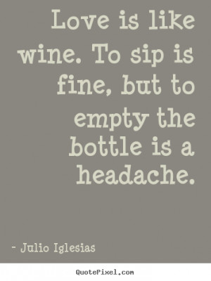 Love is like wine. To sip is fine, but to empty the bottle is a ...
