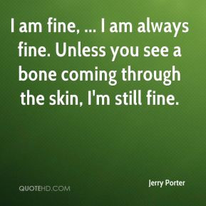 Jerry Porter - I am fine, ... I am always fine. Unless you see a bone ...