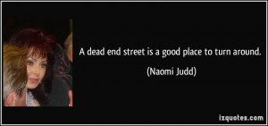 dead end street is a good place to turn around. - Naomi Judd