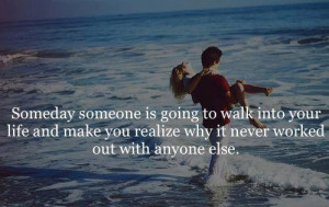 someday someone is going to walk into your life and make you realize ...