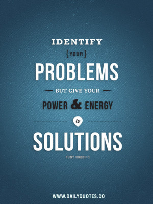 ... Identify your problems but give your power and energy to solutions