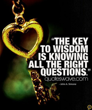 The key to wisdom is knowing all the right questions.” ~ John A ...