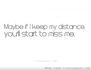 Maybe if I keep my distance, you'll start to miss me.