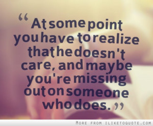 At some point you have to realize that he doesn't care, and maybe you ...