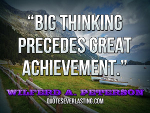 Big thinking precedes great achievement.” — Wilferd A. Peterson