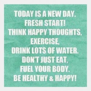 Today is a new day. Fresh start! Think happy thoughts, exercise, drink ...