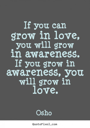 ... grow in love, you will grow in awareness. if you grow.. - Love quotes