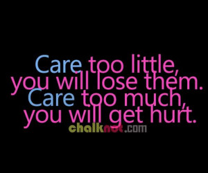 Care too little, you will lose them.Care too much, you will get hurt.