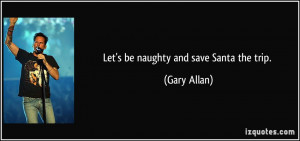 Let's be naughty and save Santa the trip. - Gary Allan