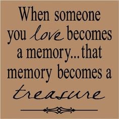 When someone you love becomes a memory, that memory becomes a treasure ...
